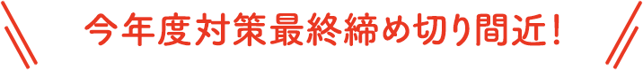 今年度対策最終締め切り